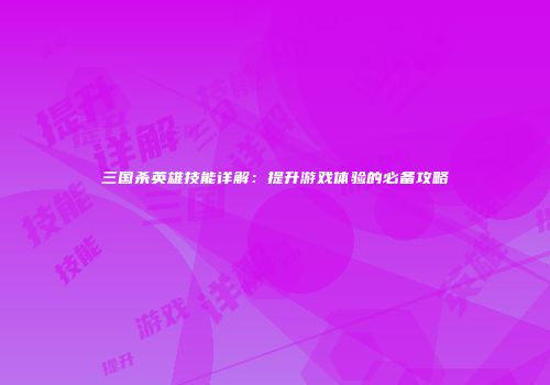三国杀英雄技能详解：提升游戏体验的必备攻略