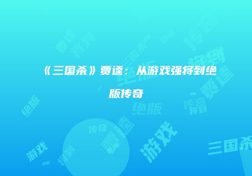 《三国杀》贾逵：从游戏强将到绝版传奇