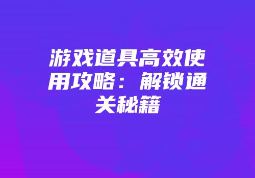 游戏道具高效使用攻略：解锁通关秘籍