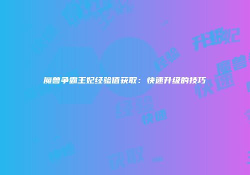 魔兽争霸王妃经验值获取：快速升级的技巧