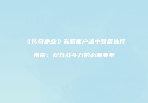 《传奇霸业》私服客户端中装备选择指南：提升战斗力的必备要素