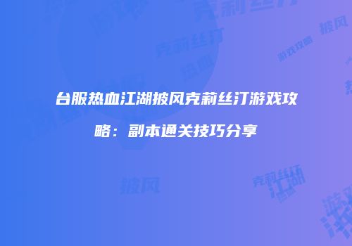 台服热血江湖披风克莉丝汀游戏攻略：副本通关技巧分享