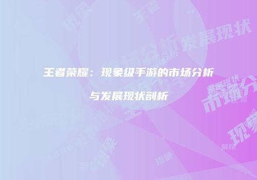 王者荣耀：现象级手游的市场分析与发展现状剖析