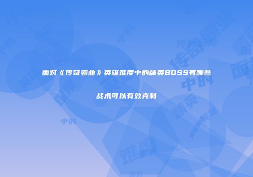 面对《传奇霸业》英雄难度中的精英BOSS有哪些战术可以有效克制