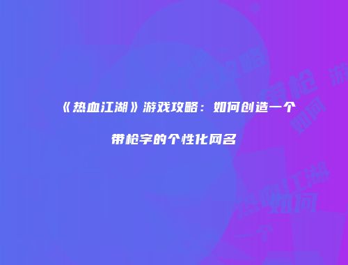 《热血江湖》游戏攻略：如何创造一个带枪字的个性化网名