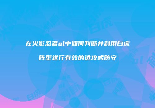 在火影忍者ol中如何判断并利用白虎阵型进行有效的进攻或防守