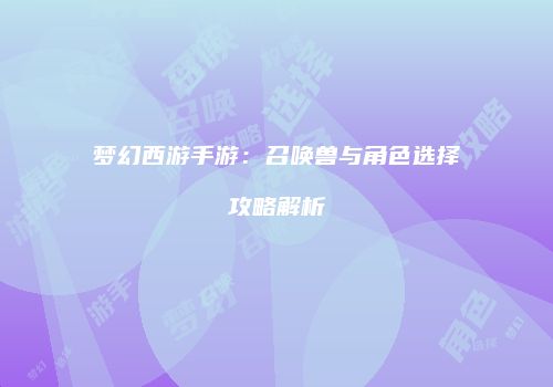 梦幻西游手游：召唤兽与角色选择攻略解析