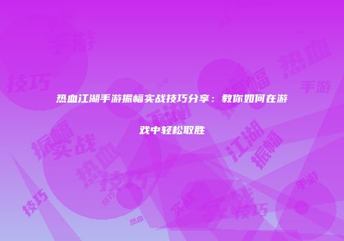 热血江湖手游振幅实战技巧分享：教你如何在游戏中轻松取胜