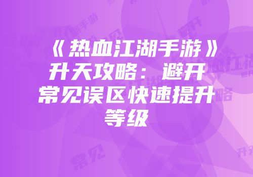 《热血江湖手游》升天攻略：避开常见误区快速提升等级