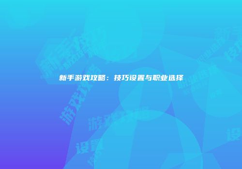 新手游戏攻略：技巧设置与职业选择