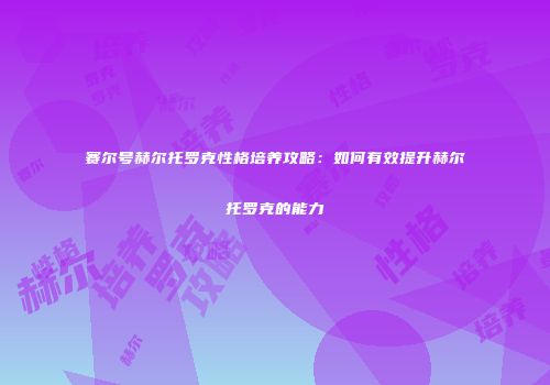 赛尔号赫尔托罗克性格培养攻略:如何有效提升赫尔托罗克的能力