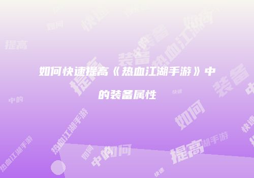 如何快速提高《热血江湖手游》中的装备属性