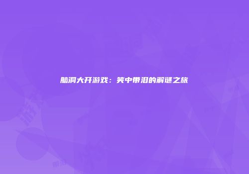 脑洞大开游戏：笑中带泪的解谜之旅