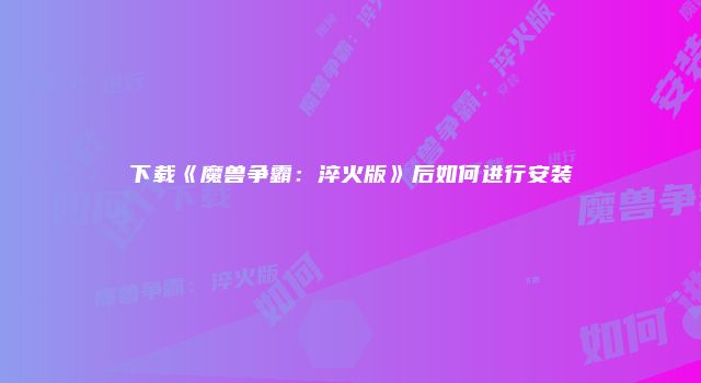 下载《魔兽争霸：淬火版》后如何进行安装