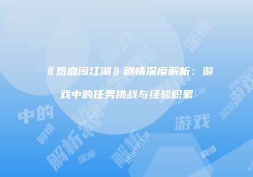 《热血闯江湖》剧情深度解析：游戏中的任务挑战与经验积累