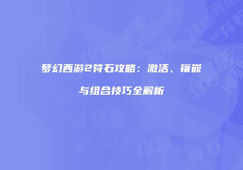 梦幻西游2符石攻略：激活、镶嵌与组合技巧全解析