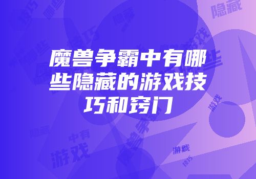 魔兽争霸中有哪些隐藏的游戏技巧和窍门