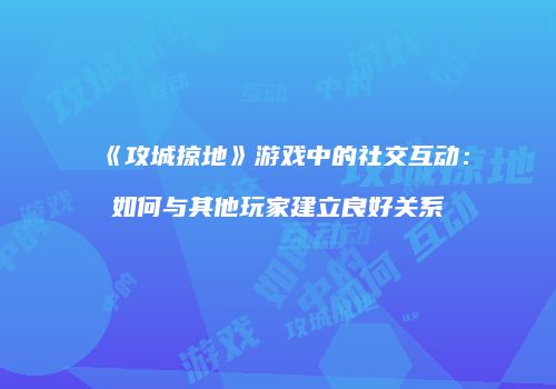 《攻城掠地》游戏中的社交互动：如何与其他玩家建立良好关系