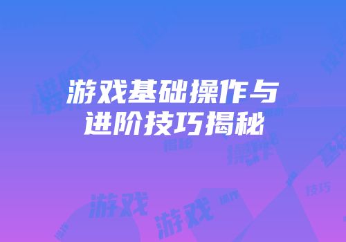 游戏基础操作与进阶技巧揭秘
