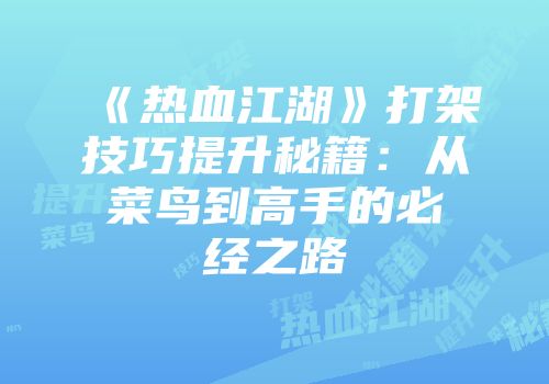 《热血江湖》打架技巧提升秘籍：从菜鸟到高手的必经之路
