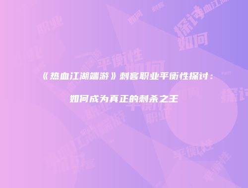 《热血江湖端游》刺客职业平衡性探讨：如何成为真正的刺杀之王