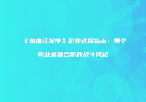 《热血江湖传》职业选择指南：哪个职业最适合你的战斗风格