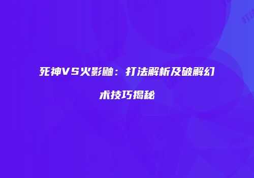 死神VS火影鼬：打法解析及破解幻术技巧揭秘