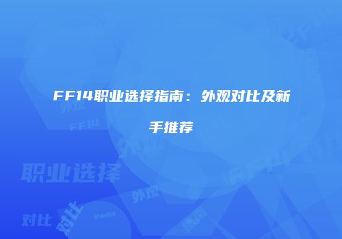 FF14职业选择指南：外观对比及新手推荐