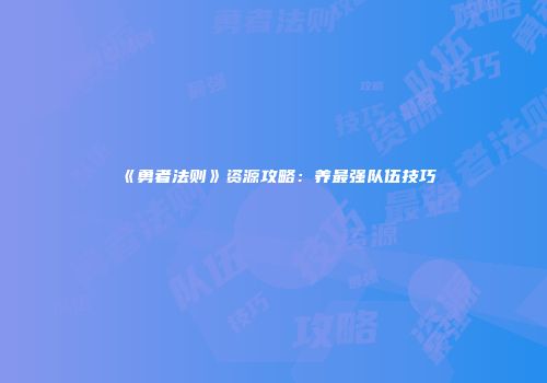 《勇者法则》资源攻略：养最强队伍技巧