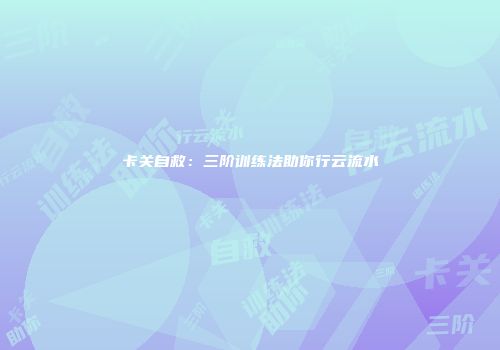 卡关自救：三阶训练法助你行云流水