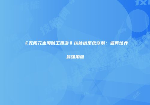 《无限元宝海贼王页游》技能树系统详解:如何培养最强角色