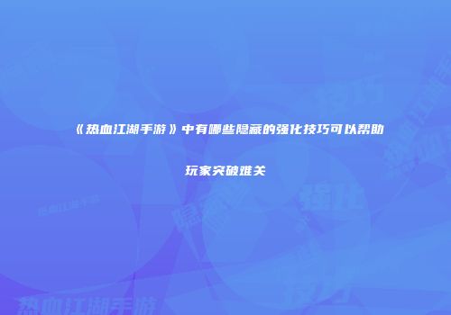 《热血江湖手游》中有哪些隐藏的强化技巧可以帮助玩家突破难关