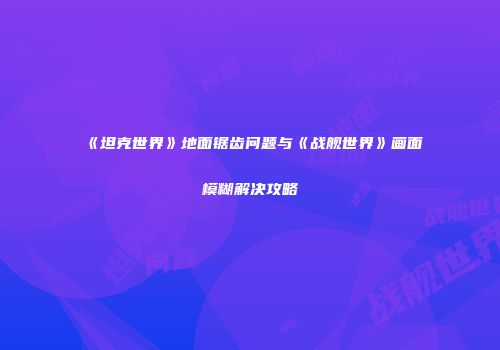 《坦克世界》地面锯齿问题与《战舰世界》画面模糊解决攻略