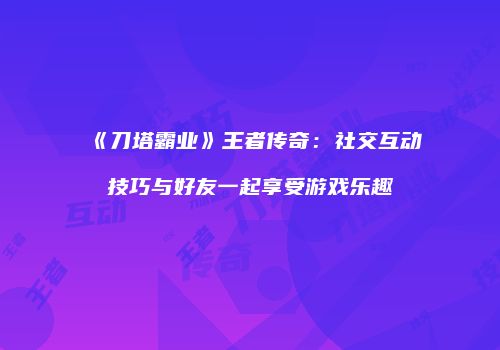 《刀塔霸业》王者传奇：社交互动技巧与好友一起享受游戏乐趣