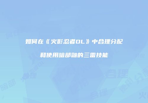 如何在《火影忍者OL》中合理分配和使用暗部鼬的三雷技能