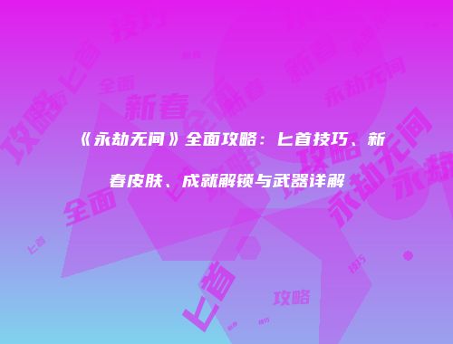 《永劫无间》全面攻略：匕首技巧、新春皮肤、成就解锁与武器详解