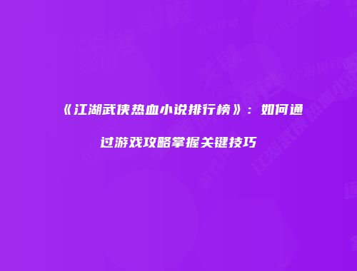 《江湖武侠热血小说排行榜》：如何通过游戏攻略掌握关键技巧