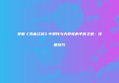掌握《热血江湖》中邪符与天命轮的平衡之道:攻略技巧