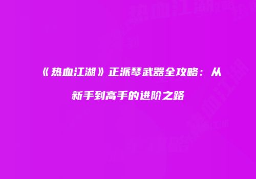《热血江湖》正派琴武器全攻略：从新手到高手的进阶之路