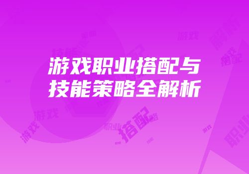 游戏职业搭配与技能策略全解析