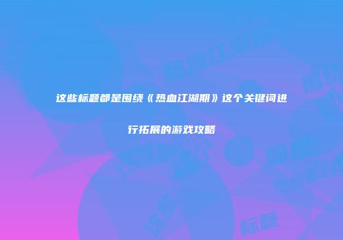 这些标题都是围绕《热血江湖期》这个关键词进行拓展的游戏攻略