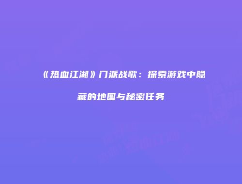 《热血江湖》门派战歌：探索游戏中隐藏的地图与秘密任务