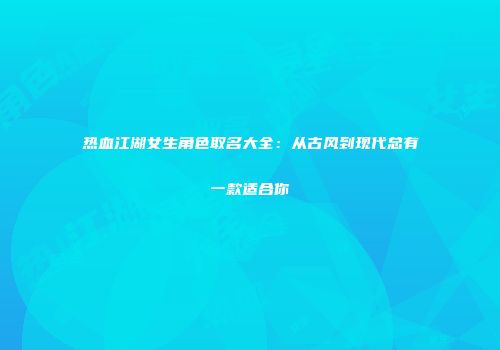 热血江湖女生角色取名大全：从古风到现代总有一款适合你