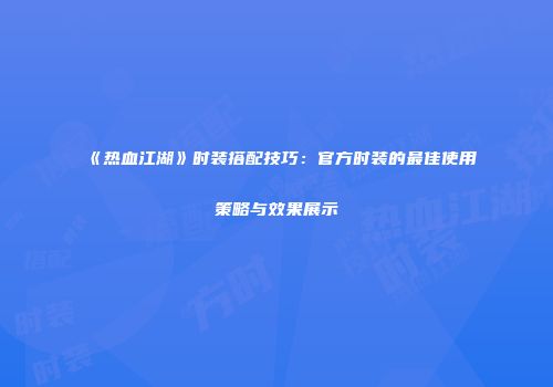 《热血江湖》时装搭配技巧：官方时装的最佳使用策略与效果展示
