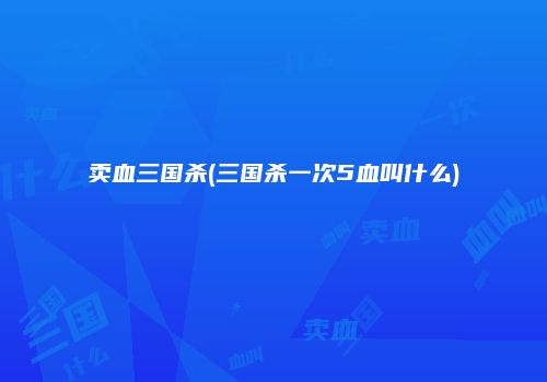 卖血三国杀(三国杀一次5血叫什么)