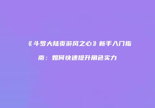 《斗罗大陆页游风之心》新手入门指南：如何快速提升角色实力