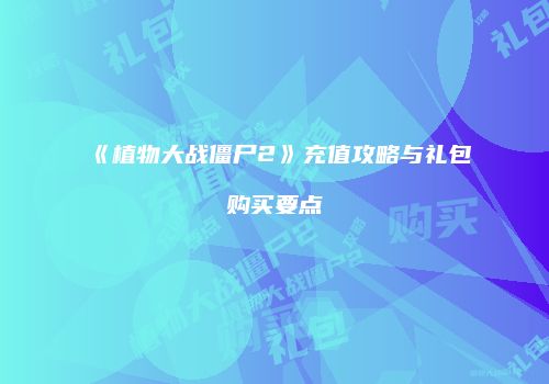 《植物大战僵尸2》充值攻略与礼包购买要点