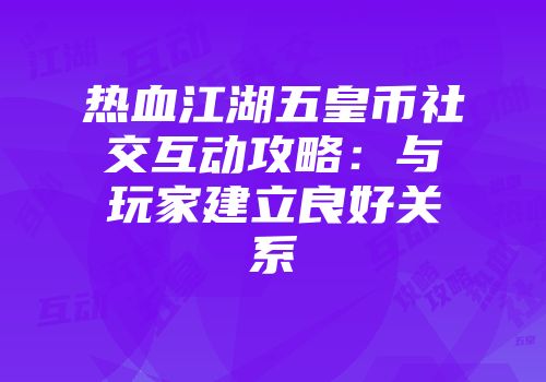 热血江湖五皇币社交互动攻略：与玩家建立良好关系