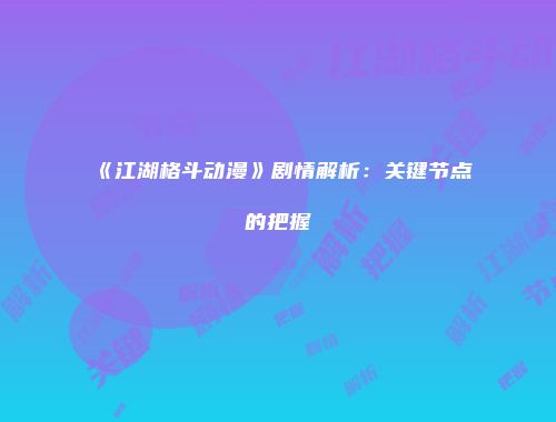 《江湖格斗动漫》剧情解析：关键节点的把握