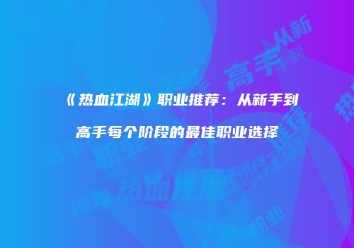 《热血江湖》职业推荐：从新手到高手每个阶段的最佳职业选择